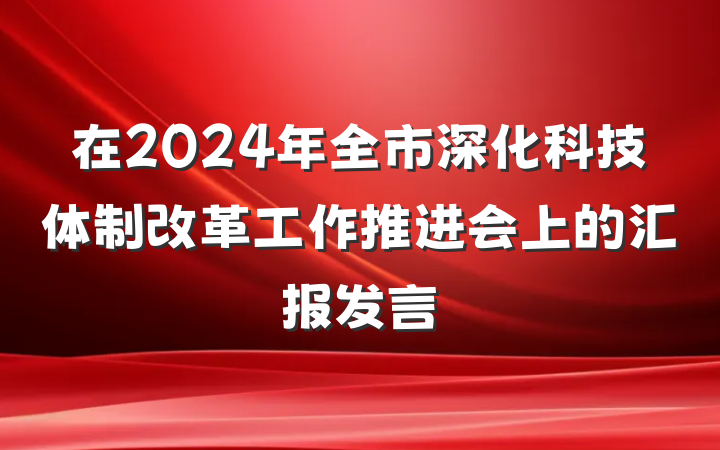 在2024年全市深化科技体制改革工作推进会上的汇报发言