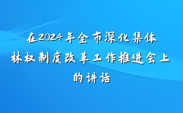 在2024年全市深化集体林权制度改革工作推进会上的讲话
