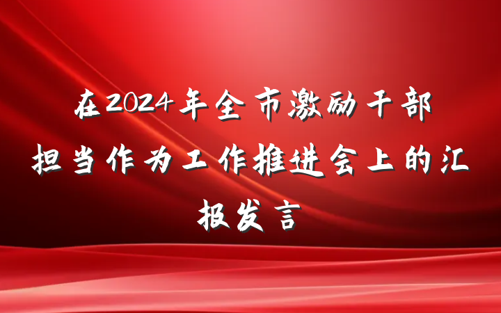 在2024年全市激励干部担当作为工作推进会上的汇报发言