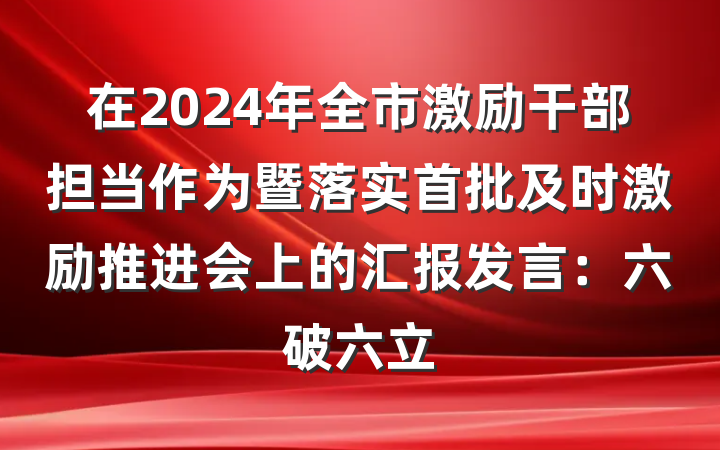 在2024年全市激励干部担当作为暨落实首批及时激励推进会上的汇报发言：六破六立