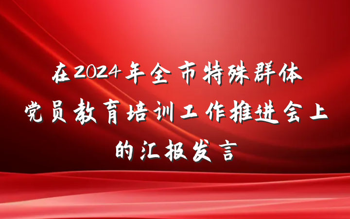 在2024年全市特殊群体党员教育培训工作推进会上的汇报发言
