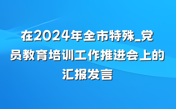 在2024年全市特殊_党员教育培训工作推进会上的汇报发言