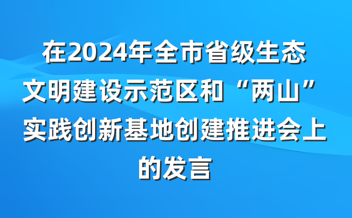 在2024年全市省级生态文明建设示范区和“两山”实践创新基地创建推进会上的发言