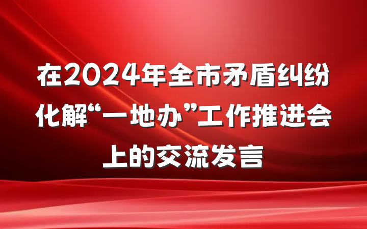 在2024年全市矛盾纠纷化解“一地办”工作推进会上的交流发言