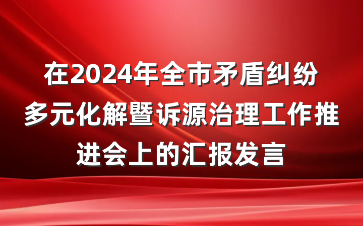 在2024年全市矛盾纠纷多元化解暨诉源治理工作推进会上的汇报发言
