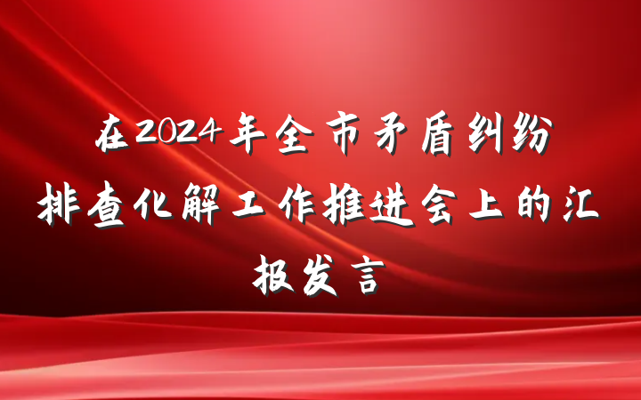 在2024年全市矛盾纠纷排查化解工作推进会上的汇报发言