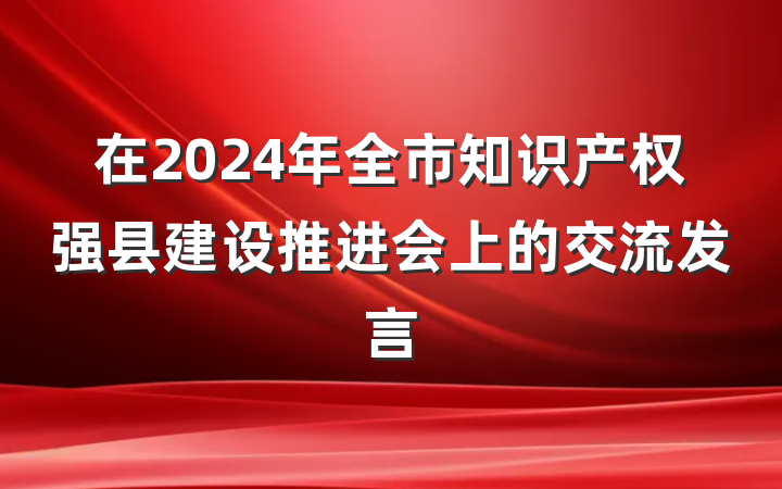 在2024年全市知识产权强县建设推进会上的交流发言
