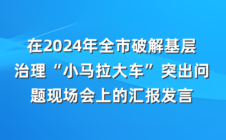 在2024年全市破解基层治理“小马拉大车”突出问题现场会上的汇报发言