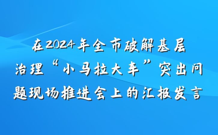 在2024年全市破解基层治理“小马拉大车”突出问题现场推进会上的汇报发言