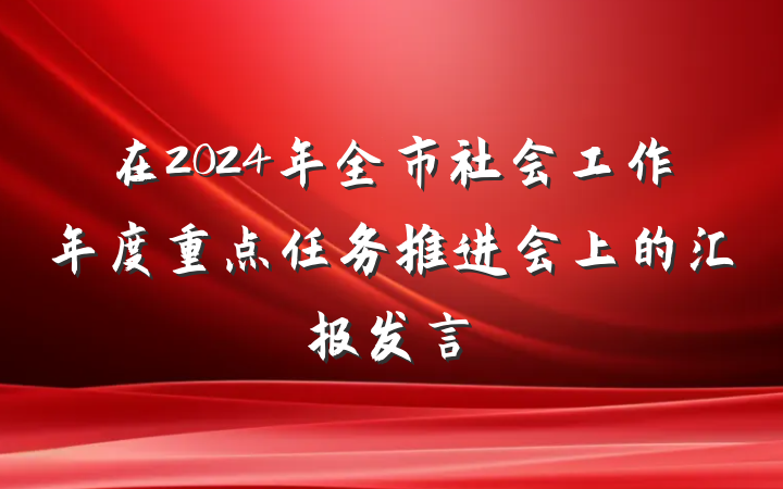 在2024年全市社会工作年度重点任务推进会上的汇报发言