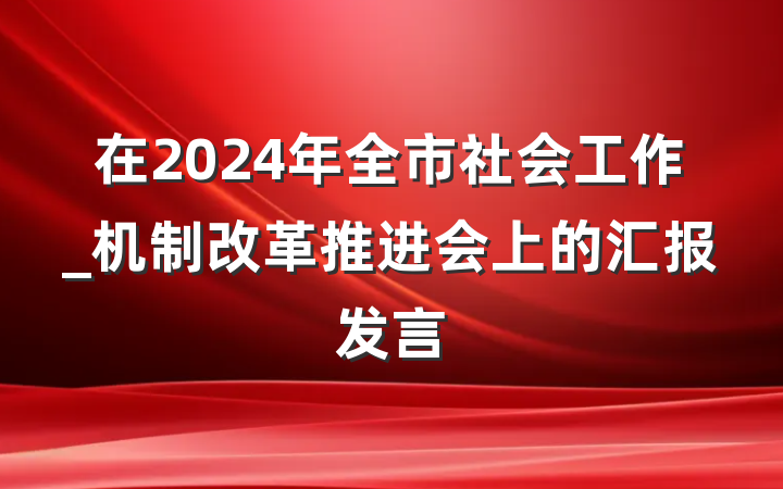 在2024年全市社会工作_机制改革推进会上的汇报发言