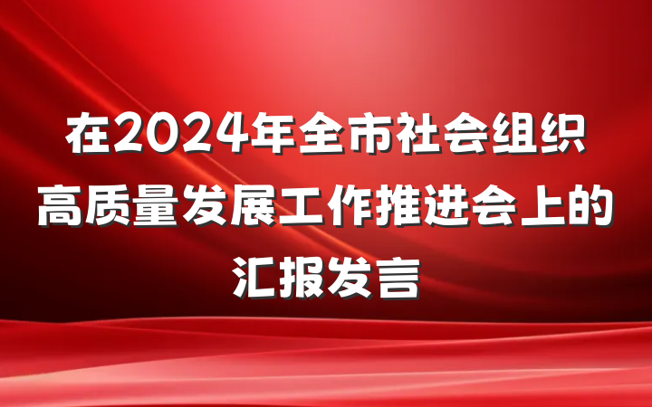 在2024年全市社会组织高质量发展工作推进会上的汇报发言