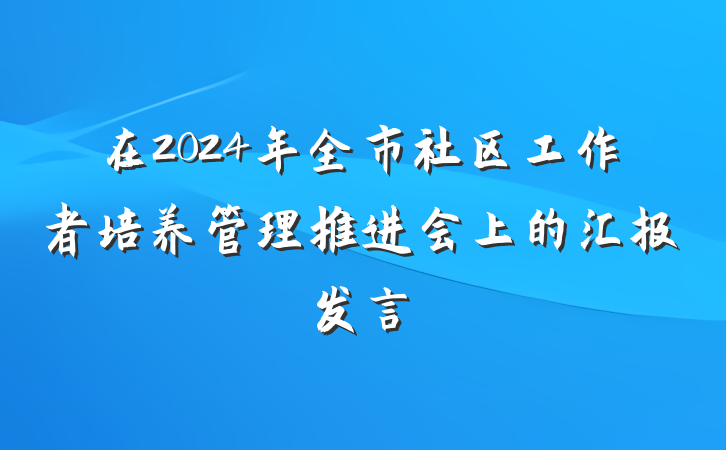 在2024年全市社区工作者培养管理推进会上的汇报发言