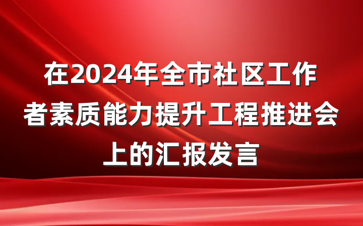 在2024年全市社区工作者素质能力提升工程推进会上的汇报发言