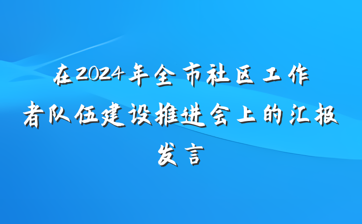 在2024年全市社区工作者队伍建设推进会上的汇报发言