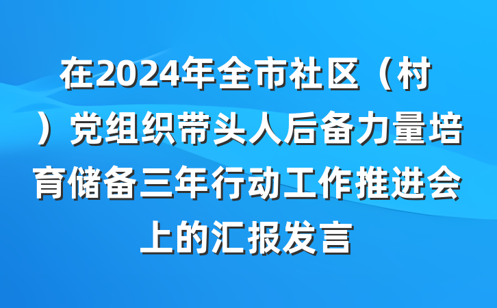 在2024年全市社区（村）党组织带头人后备力量培育储备三年行动工作推进会上的汇报发言