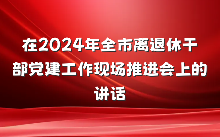 在2024年全市离退休干部党建工作现场推进会上的讲话