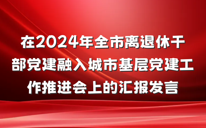 在2024年全市离退休干部党建融入城市基层党建工作推进会上的汇报发言