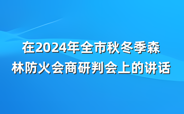 在2024年全市秋冬季森林防火会商研判会上的讲话