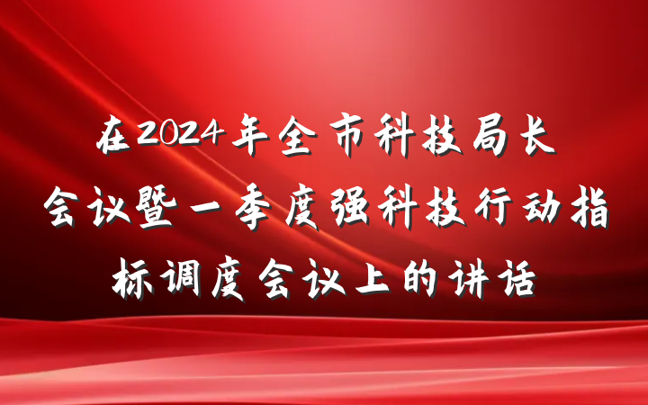 在2024年全市科技局长会议暨一季度强科技行动指标调度会议上的讲话