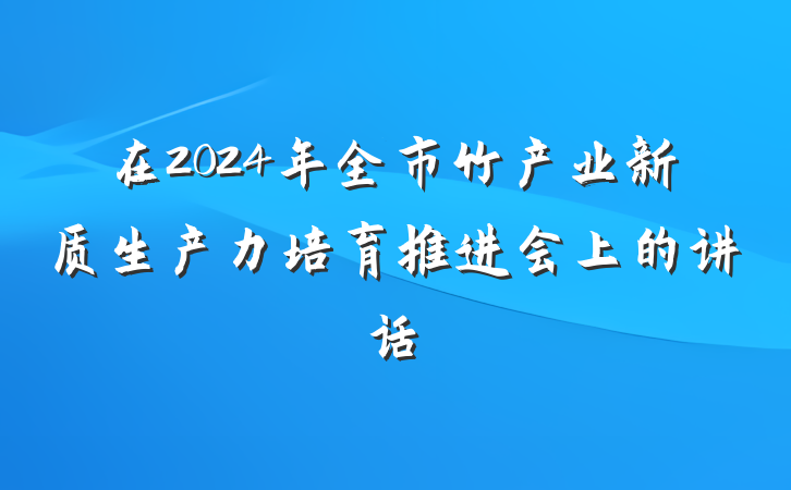 在2024年全市竹产业新质生产力培育推进会上的讲话
