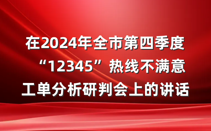 在2024年全市第四季度“12345”热线不满意工单分析研判会上的讲话