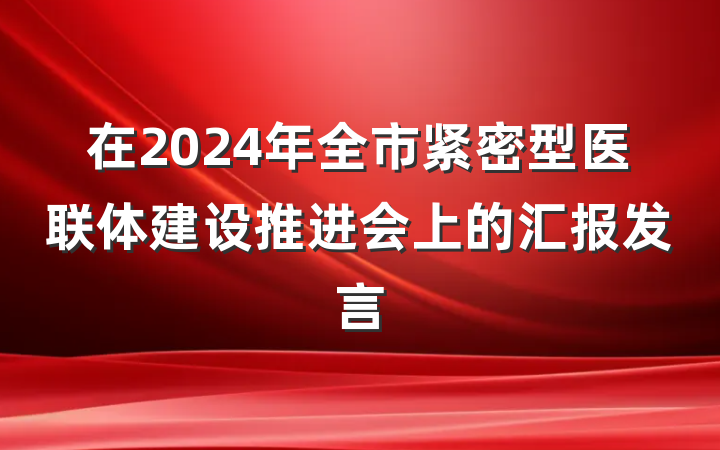 在2024年全市紧密型医联体建设推进会上的汇报发言
