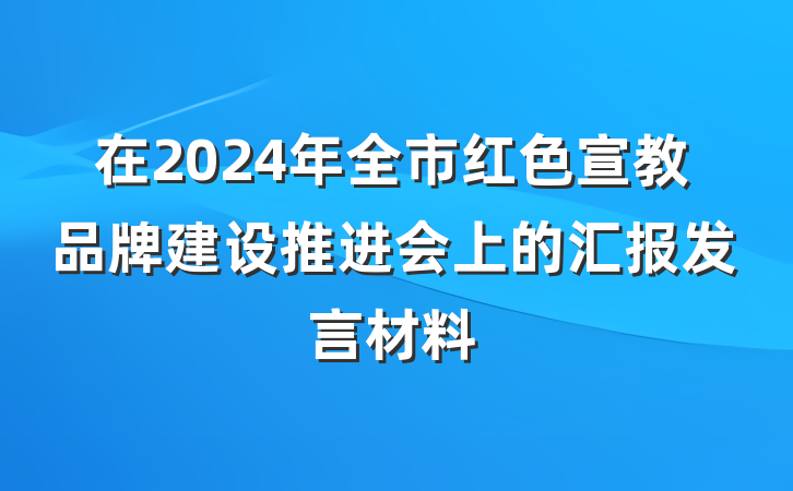 在2024年全市红色宣教品牌建设推进会上的汇报发言材料