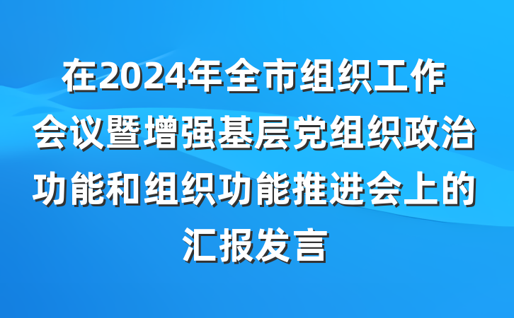 在2024年全市组织工作会议暨增强基层党组织政治功能和组织功能推进会上的汇报发言