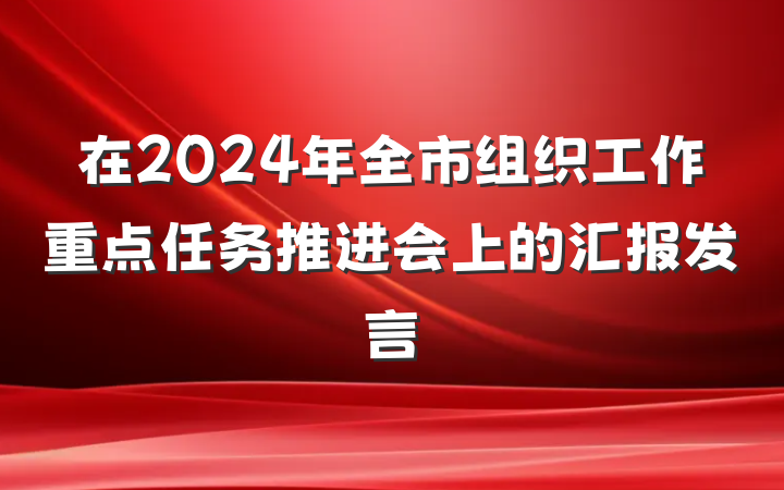 在2024年全市组织工作重点任务推进会上的汇报发言