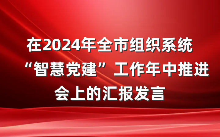 在2024年全市组织系统“智慧党建”工作年中推进会上的汇报发言