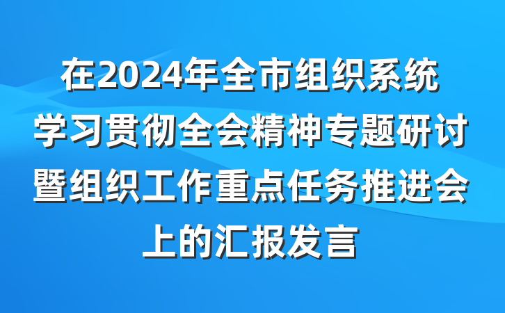 在2024年全市组织系统学习贯彻全会精神专题研讨暨组织工作重点任务推进会上的汇报发言