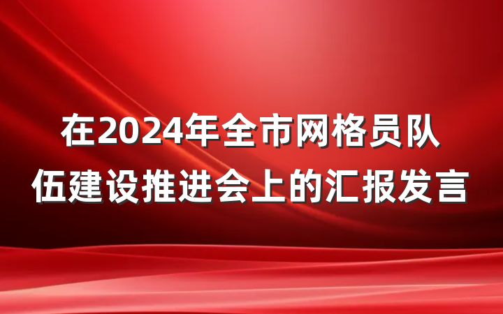 在2024年全市网格员队伍建设推进会上的汇报发言