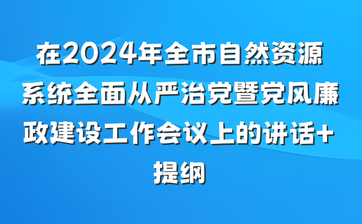 在2024年全市自然资源系统全面从严治党暨党风廉政建设工作会议上的讲话 提纲