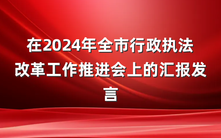 在2024年全市行政执法改革工作推进会上的汇报发言
