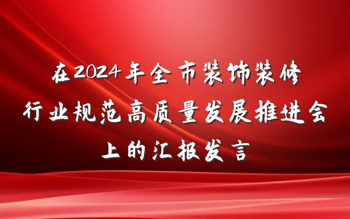 在2024年全市装饰装修行业规范高质量发展推进会上的汇报发言