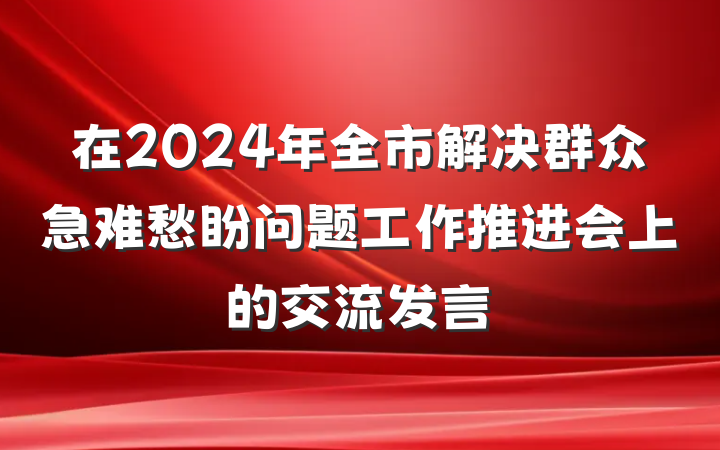 在2024年全市解决群众急难愁盼问题工作推进会上的交流发言