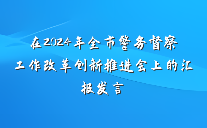 在2024年全市警务督察工作改革创新推进会上的汇报发言