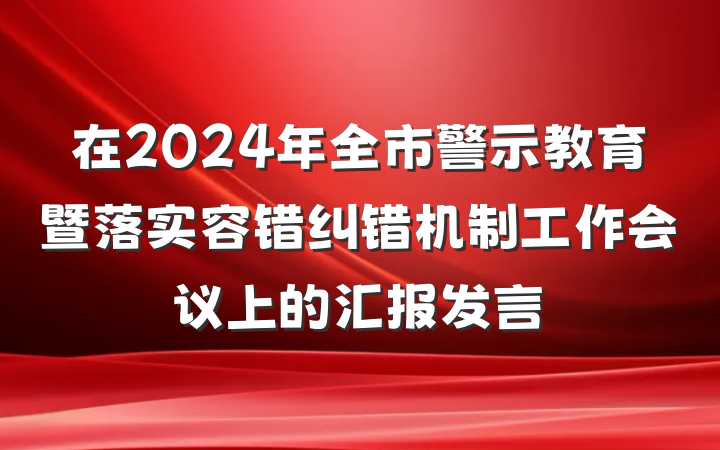在2024年全市警示教育暨落实容错纠错机制工作会议上的汇报发言