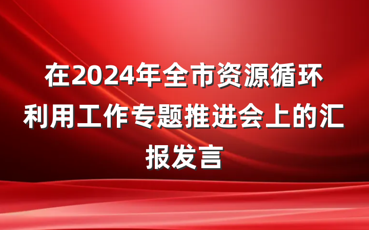 在2024年全市资源循环利用工作专题推进会上的汇报发言