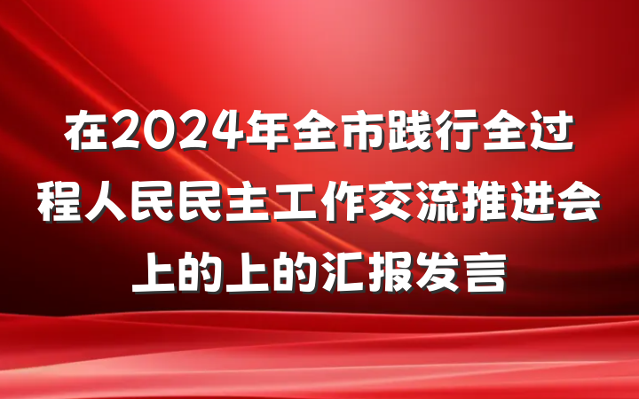 在2024年全市践行全过程人民民主工作交流推进会上的上的汇报发言