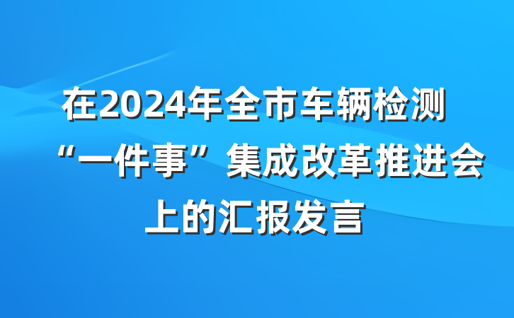在2024年全市车辆检测“一件事”集成改革推进会上的汇报发言