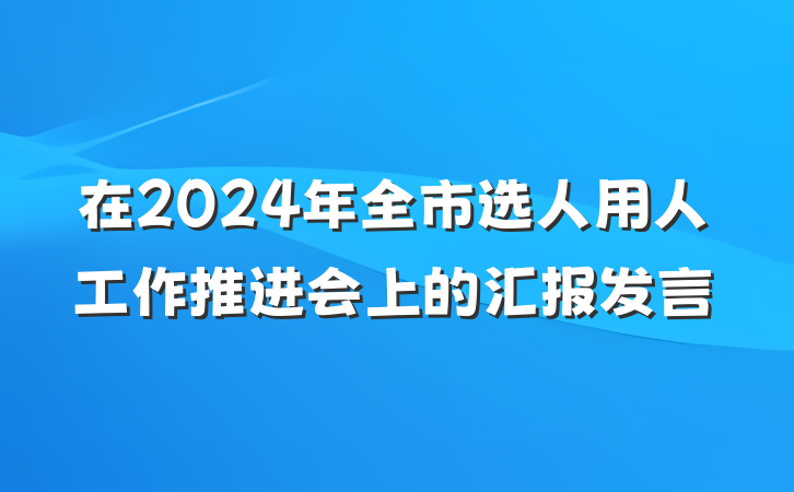 在2024年全市选人用人工作推进会上的汇报发言