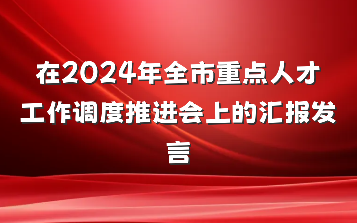 在2024年全市重点人才工作调度推进会上的汇报发言