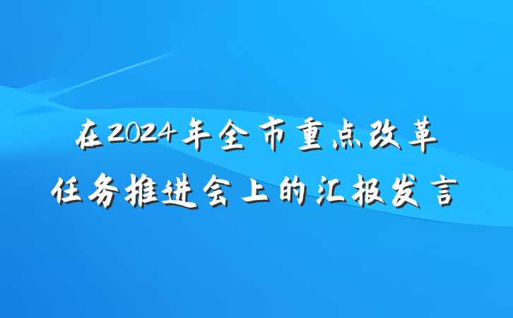 在2024年全市重点改革任务推进会上的汇报发言