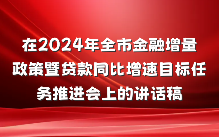 在2024年全市金融增量政策暨贷款同比增速目标任务推进会上的讲话稿