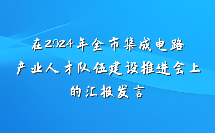 在2024年全市集成电路产业人才队伍建设推进会上的汇报发言