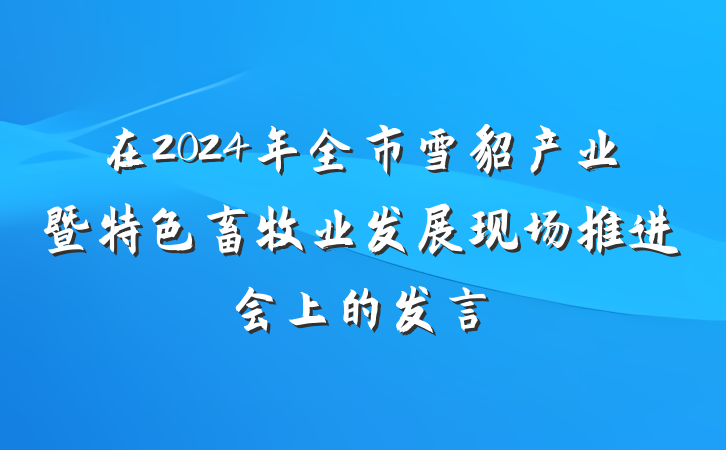 在2024年全市雪貂产业暨特色畜牧业发展现场推进会上的发言