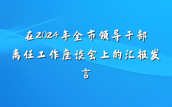 在2024年全市领导干部离任工作座谈会上的汇报发言