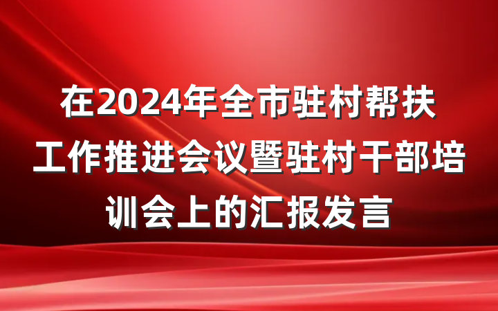 在2024年全市驻村帮扶工作推进会议暨驻村干部培训会上的汇报发言